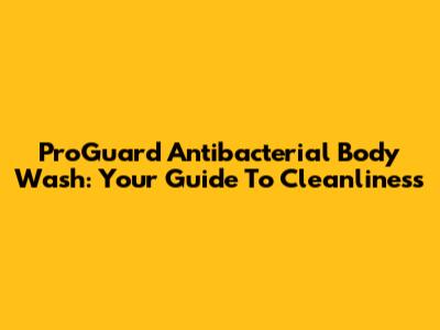 ProGuard Antibacterial Body Wash: Your Guide To Cleanliness