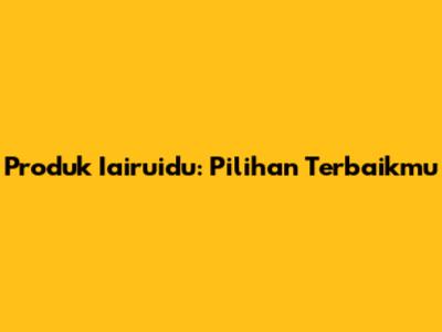 Produk Iairuidu: Pilihan Terbaikmu