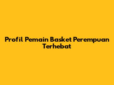 Profil Pemain Basket Perempuan Terhebat