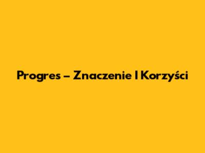 Progres – Znaczenie I Korzyści
