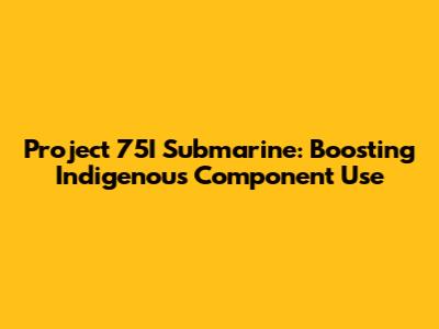 Project 75I Submarine: Boosting Indigenous Component Use