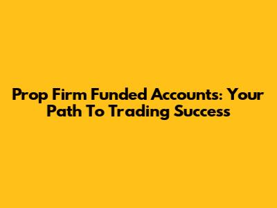 Prop Firm Funded Accounts: Your Path To Trading Success