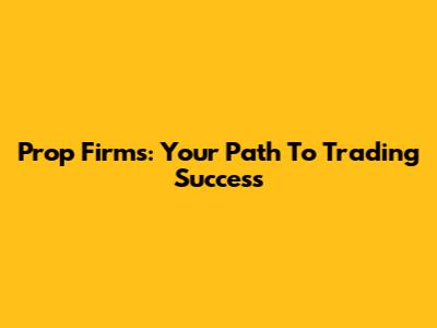Prop Firms: Your Path To Trading Success
