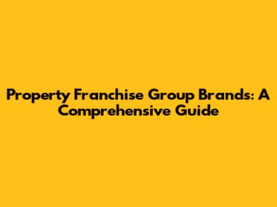 Property Franchise Group Brands: A Comprehensive Guide