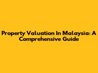 Property Valuation In Malaysia: A Comprehensive Guide