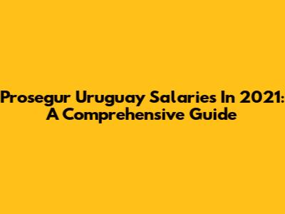 Prosegur Uruguay Salaries In 2021: A Comprehensive Guide