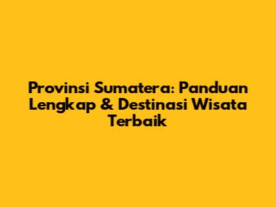 Provinsi Sumatera: Panduan Lengkap & Destinasi Wisata Terbaik