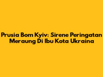 Prusia Bom Kyiv: Sirene Peringatan Meraung Di Ibu Kota Ukraina
