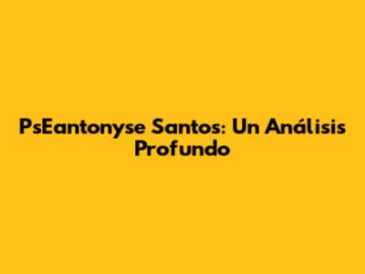 PsEantonyse Santos: Un Análisis Profundo