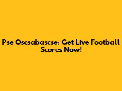 Pse Oscsabascse: Get Live Football Scores Now!