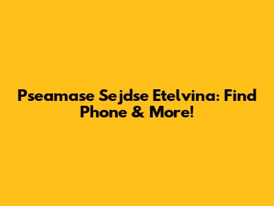 Pseamase Sejdse Etelvina: Find Phone & More!