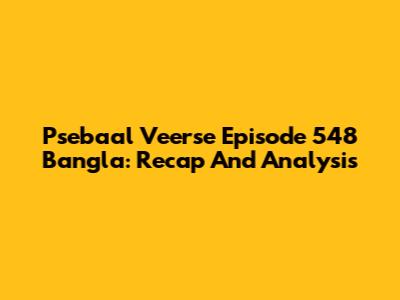Psebaal Veerse Episode 548 Bangla: Recap And Analysis