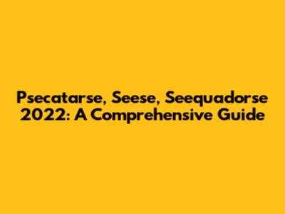Psecatarse, Seese, Seequadorse 2022: A Comprehensive Guide