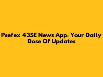 Psefex 43SE News App: Your Daily Dose Of Updates