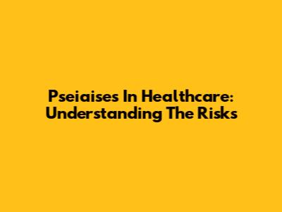 Pseiaises In Healthcare: Understanding The Risks