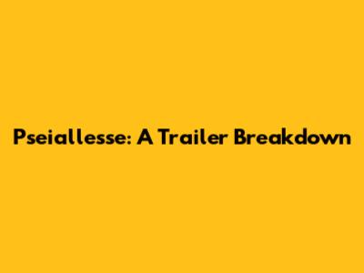 Pseiallesse: A Trailer Breakdown