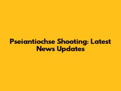Pseiantiochse Shooting: Latest News Updates