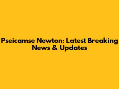 Pseicamse Newton: Latest Breaking News & Updates