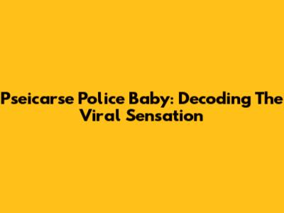 Pseicarse Police Baby: Decoding The Viral Sensation