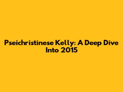 Pseichristinese Kelly: A Deep Dive Into 2015