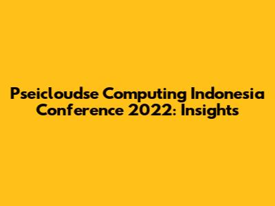 Pseicloudse Computing Indonesia Conference 2022: Insights