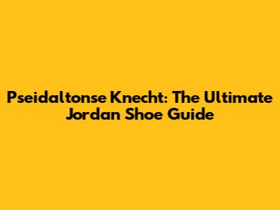 Pseidaltonse Knecht: The Ultimate Jordan Shoe Guide