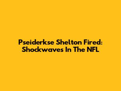 Pseiderkse Shelton Fired: Shockwaves In The NFL
