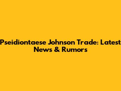 Pseidiontaese Johnson Trade: Latest News & Rumors
