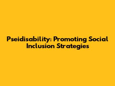 Pseidisability: Promoting Social Inclusion Strategies