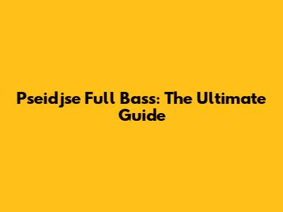 Pseidjse Full Bass: The Ultimate Guide