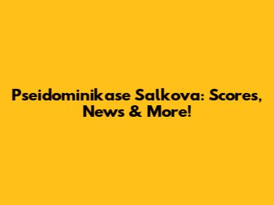 Pseidominikase Salkova: Scores, News & More!