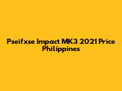 Pseifxse Impact MK3 2021 Price Philippines