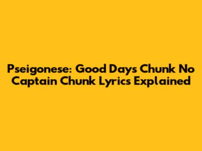Pseigonese: "Good Days" Chunk No Captain Chunk Lyrics Explained
