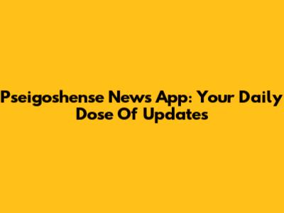 Pseigoshense News App: Your Daily Dose Of Updates
