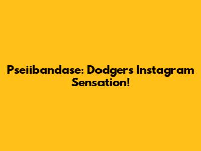 Pseiibandase: Dodgers Instagram Sensation!