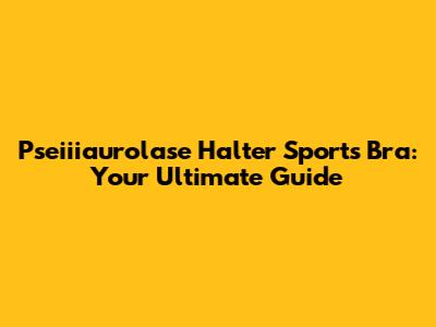 Pseiiiaurolase Halter Sports Bra: Your Ultimate Guide