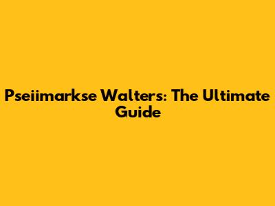 Pseiimarkse Walters: The Ultimate Guide