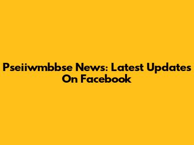 Pseiiwmbbse News: Latest Updates On Facebook
