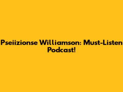 Pseiizionse Williamson: Must-Listen Podcast!