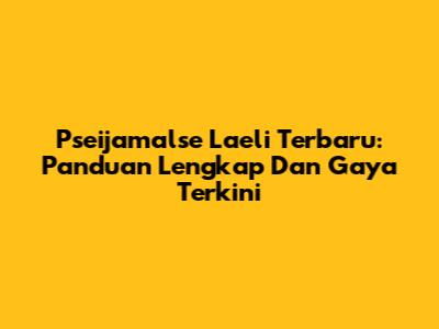 Pseijamalse Laeli Terbaru: Panduan Lengkap Dan Gaya Terkini