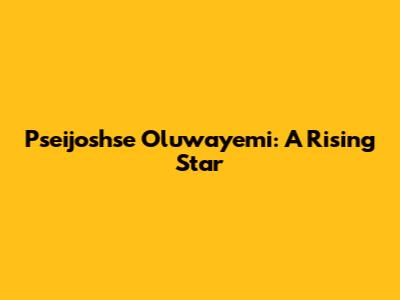 Pseijoshse Oluwayemi: A Rising Star