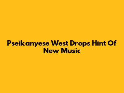 Pseikanyese West Drops Hint Of New Music