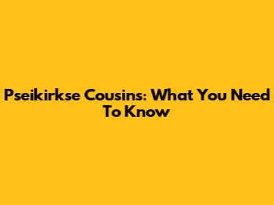 Pseikirkse Cousins: What You Need To Know