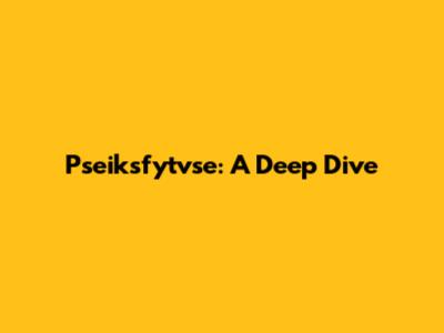 Pseiksfytvse: A Deep Dive