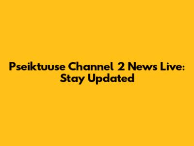Pseiktuuse Channel 2 News Live: Stay Updated