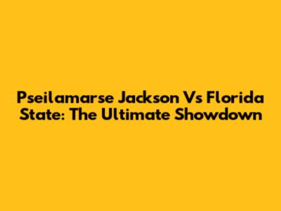 Pseilamarse Jackson Vs Florida State: The Ultimate Showdown