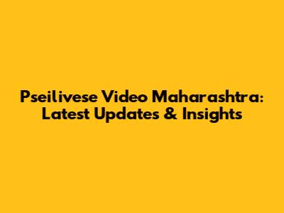 Pseilivese Video Maharashtra: Latest Updates & Insights