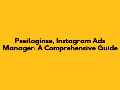 Pseiloginse, Instagram Ads Manager: A Comprehensive Guide