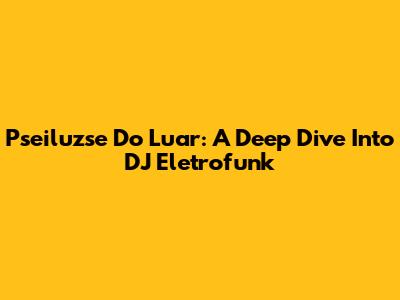 Pseiluzse Do Luar: A Deep Dive Into DJ Eletrofunk