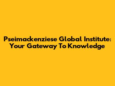 Pseimackenziese Global Institute: Your Gateway To Knowledge